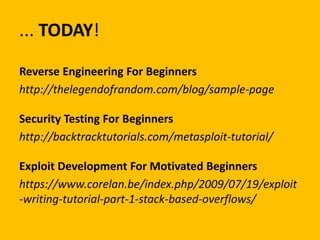 ... TODAY!
Reverse Engineering For Beginners
http://thelegendofrandom.com/blog/sample-page

Security Testing For Beginners
http://backtracktutorials.com/metasploit-tutorial/
Exploit Development For Motivated Beginners
https://www.corelan.be/index.php/2009/07/19/exploit
-writing-tutorial-part-1-stack-based-overflows/

 