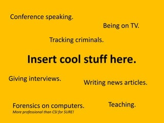 Conference speaking.
Being on TV.
Tracking criminals.

Insert cool stuff here.
Giving interviews.

Writing news articles.

Forensics on computers.
More professional than CSI for SURE!

Teaching.

 