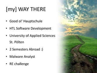 [my] WAY THERE
• Good ol‘ Hauptschule
• HTL Software Development
• University of Applied Sciences

St. Pölten
• 2 Semesters Abroad :)

• Malware Analyst
• RE challenge

 