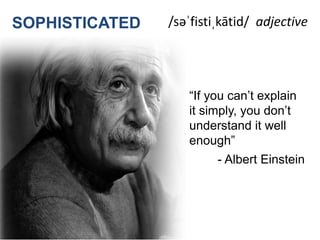 SOPHISTICATED

/səˈfistiˌkātid/ adjective

“If you can’t explain
it simply, you don’t
understand it well
enough”
- Albert Einstein

9

 