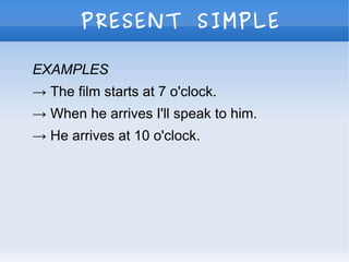 PRESENT SIMPLE
EXAMPLES
→ The film starts at 7 o'clock.
→ When he arrives I'll speak to him.
→ He arrives at 10 o'clock.
 