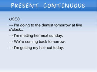 PRESENT CONTINUOUS
USES
→ I'm going to the dentist tomorrow at five
o'clock..
→ I'm metting her next sunday.
→ We're coming back tomorrow.
→ I'm getting my hair cut today.
 