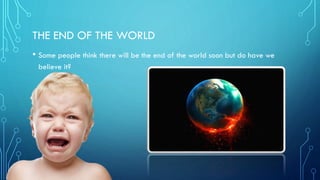 THE END OF THE WORLD
• Some people think there will be the end of the world soon but do have we
believe it?
 