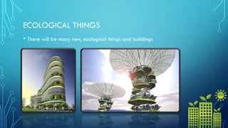 ECOLOGICAL THINGS
• There will be many new, ecological things and buildings
 
