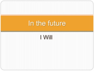 I Will
In the future
 