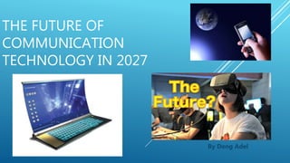 THE FUTURE OF
COMMUNICATION
TECHNOLOGY IN 2027
By Deng Adel
 