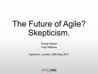 The Future of Agile?
Skepticism.
Tomas Kejzlar
Fred Williams
Aginext.io, London, 26th May 2017
 