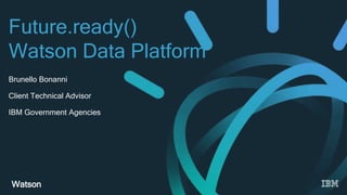 Watson
Brunello Bonanni
Client Technical Advisor
IBM Government Agencies
Future.ready()
Watson Data Platform
 