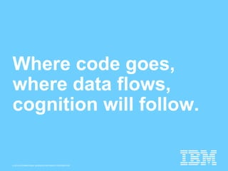 © 2015 INTERNATIONAL BUSINESS MACHINES CORPORATION
Where code goes,
where data flows,
cognition will follow.
 