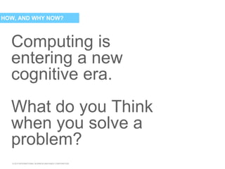 © 2015 INTERNATIONAL BUSINESS MACHINES CORPORATION
Computing is
entering a new
cognitive era.
What do you Think
when you solve a
problem?
HOW, AND WHY NOW?
 