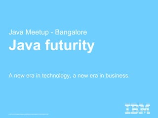 © 2015 INTERNATIONAL BUSINESS MACHINES CORPORATION
Java Meetup - Bangalore
Java futurity
A new era in technology, a new era in business.
 