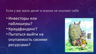 Если у вас мало денег и игроки не окупают себя
• Инвесторы или
паблишеры?
• Краудфандинг?
• Пытаться выйти на
окупаемость своими
ресурсами?
 