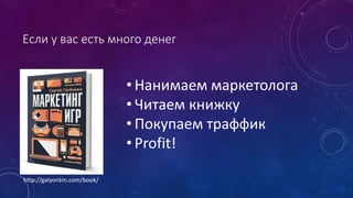 Если у вас есть много денег
• Нанимаем маркетолога
• Читаем книжку
• Покупаем траффик
• Profit!
http://galyonkin.com/book/
 