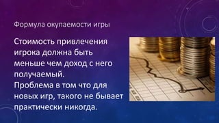 Формула окупаемости игры
Стоимость привлечения
игрока должна быть
меньше чем доход с него
получаемый.
Проблема в том что для
новых игр, такого не бывает
практически никогда.
 