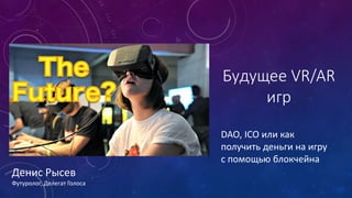 Будущее VR/AR
игр
DAO, ICO или как
получить деньги на игру
с помощью блокчейна
Денис Рысев
Футуролог, Делегат Голоса
 