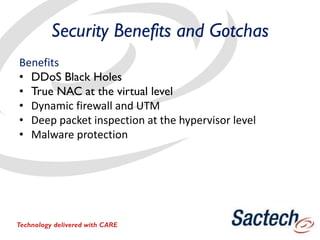 Security Benefits and Gotchas
Benefits
• DDoS Black Holes
• True NAC at the virtual level
• Dynamic firewall and UTM
• Deep packet inspection at the hypervisor level
• Malware protection
Technology delivered with CARE
 