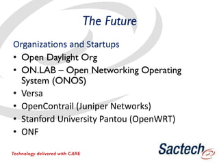 The Future
Organizations and Startups
• Open Daylight Org
• ON.LAB – Open Networking Operating
System (ONOS)
• Versa
• OpenContrail (Juniper Networks)
• Stanford University Pantou (OpenWRT)
• ONF
Technology delivered with CARE
 