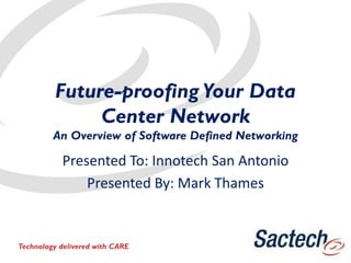 Future-proofing Your Data
Center Network
An Overview of Software Defined Networking
Presented To: Innotech San Antonio
Presented By: Mark Thames
Technology delivered with CARE
 
