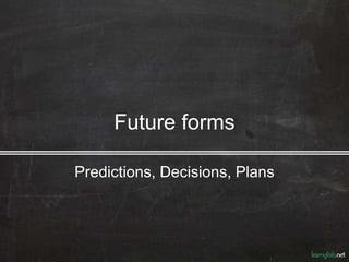 Future forms
Predictions, Decisions, Plans
 