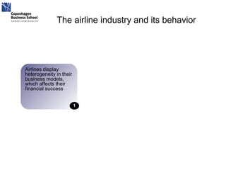 The airline industry and its behavior Airlines display heterogeneity in their business models, which affects their financial success 1 
