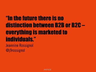 “In the future there is no 
distinction between B2B or B2C – 
everything is marketed to 
individuals.” 
Jeannine Rossignol 
@j9rossignol 
#MPB2B 
 