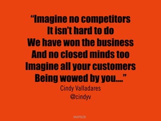 “Imagine no competitors 
It isn’t hard to do 
We have won the business 
And no closed minds too 
Imagine all your customers 
Being wowed by you….” 
Cindy Valladares 
@cindyv 
#MPB2B 
 
