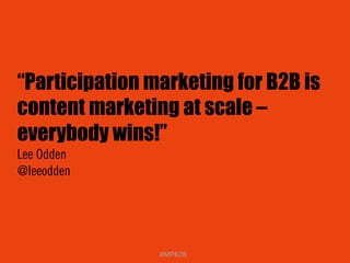 “Participation marketing for B2B is 
content marketing at scale – 
everybody wins!” 
Lee Odden 
@leeodden 
#MPB2B 
 