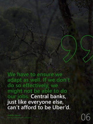 Andrew Hauser
Executive Director, Bank of England
We have to ensure we
adapt as well. If we don’t
do so effectively, we
might not be able to do
our jobs. Central banks,
just like everyone else,
can’t afford to be Uber’d.
06
 