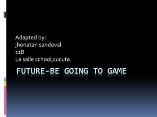 FUTURE-BE GOING TO GAME
Adapted by:
jhonatan sandoval
11B
La salle school,cucuta
 