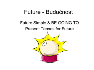 Future - Budućnost
Future Simple & BE GOING TO
  Present Tenses for Future
 