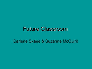 Future Classroom   Darlene Skaee & Suzanne McGuirk 