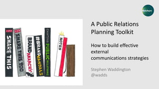 A Public Relations
Planning Toolkit
How to build effective
external
communications strategies
Stephen Waddington
@wadds
 