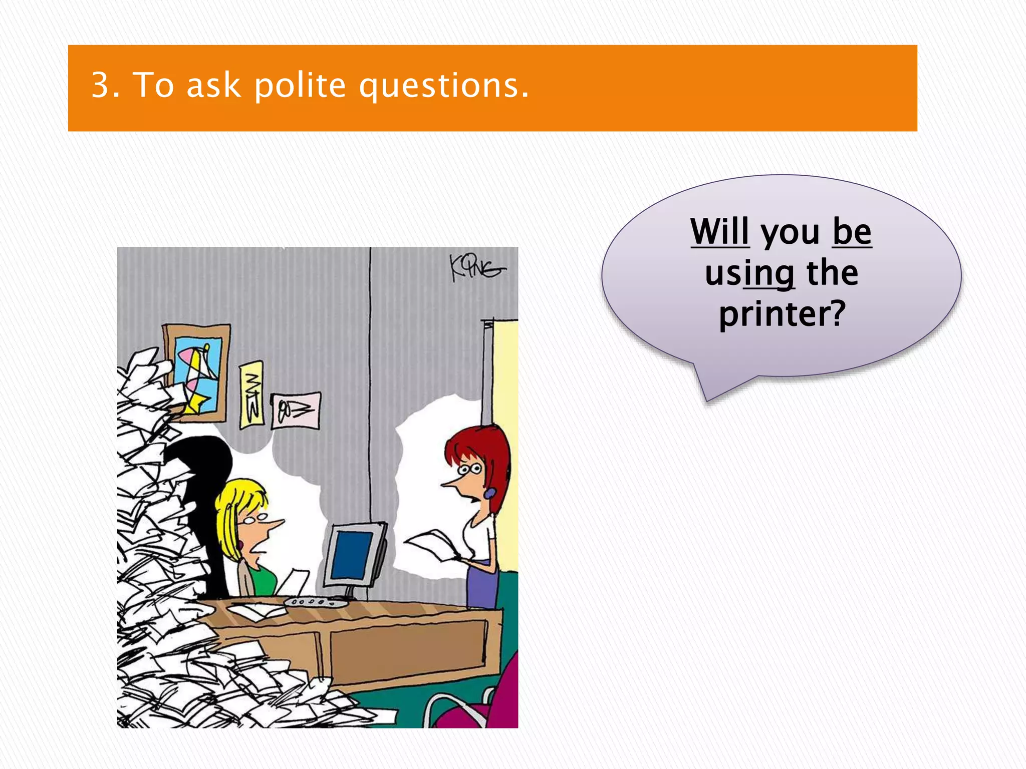 3. To ask polite questions.
Will you be
using the
printer?