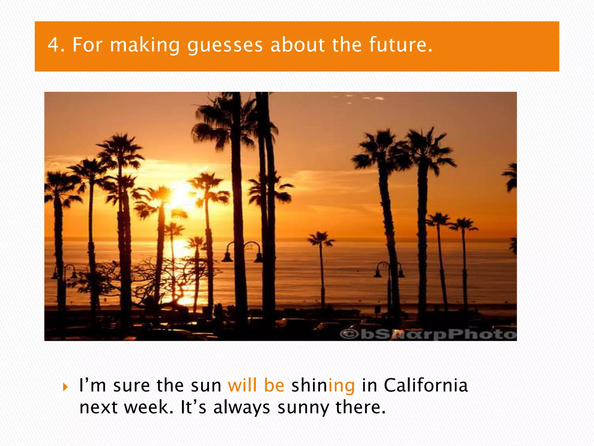 4. For making guesses about the future.
I’m sure the sun will be shining in California
next week. It’s always sunny there.