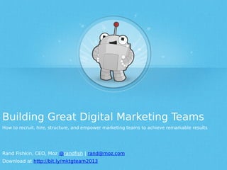 Building Great Digital Marketing Teams
How to recruit, hire, structure, and empower marketing teams to achieve remarkable results
Rand Fishkin, CEO, Moz @randfish | rand@moz.com
Download at http://bit.ly/mktgteam2013
 