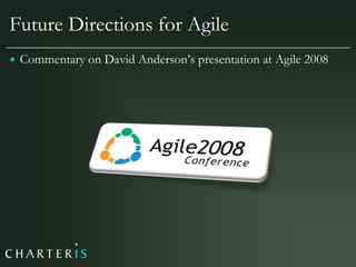 Future Directions for Agile
 Commentary on David Anderson‟s presentation at Agile 2008
 