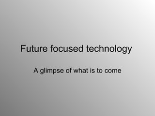 Future focused technology  A glimpse of what is to come 