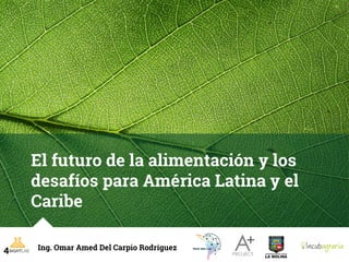 Ing. Omar Amed Del Carpio Rodríguez
El futuro de la alimentación y los
desafíos para América Latina y el
Caribe
 