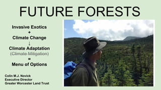 Colin M.J. Novick
Executive Director
Greater Worcester Land Trust
FUTURE FORESTS
Invasive Exotics
+
Climate Change
↓
Climate Adaptation
(Climate Mitigation)
=
Menu of Options
 