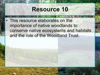 Resource 10 This resource elaborates on the importance of native woodlands to conserve native ecosystems and habitats and the role of the Woodland Trust. 