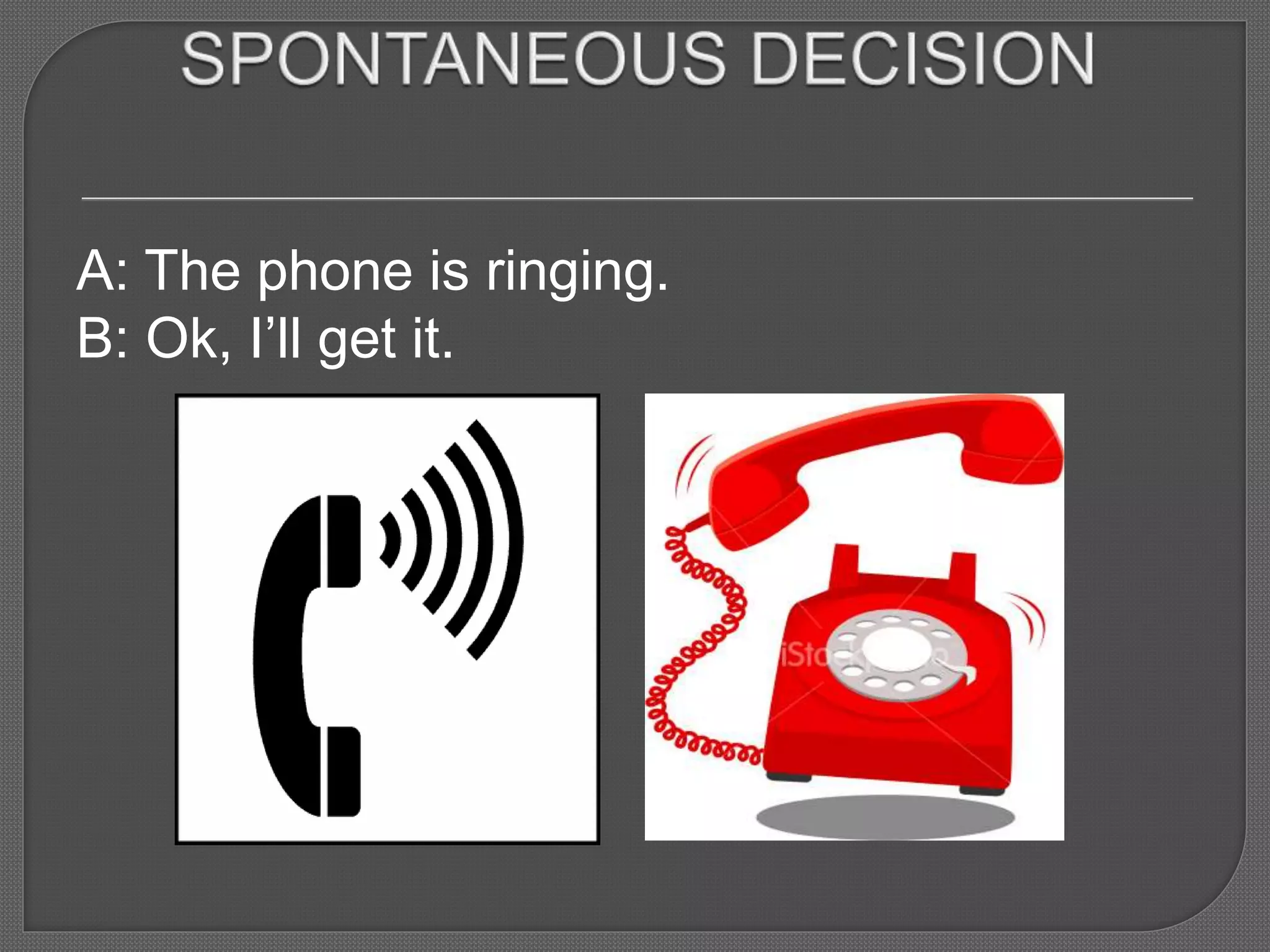 A: The phone is ringing.
B: Ok, I’ll get it.
 