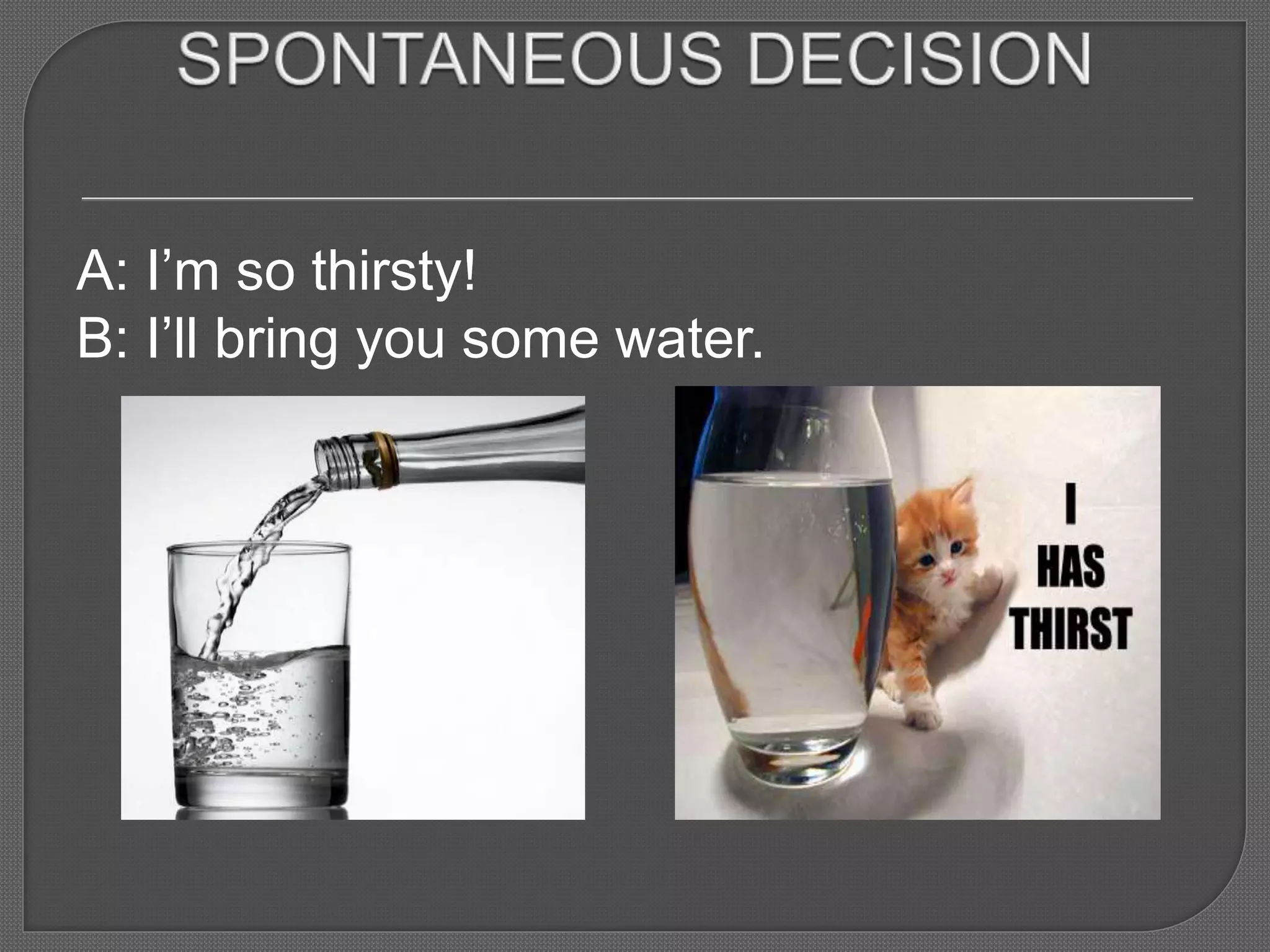 A: I’m so thirsty!
B: I’ll bring you some water.
 