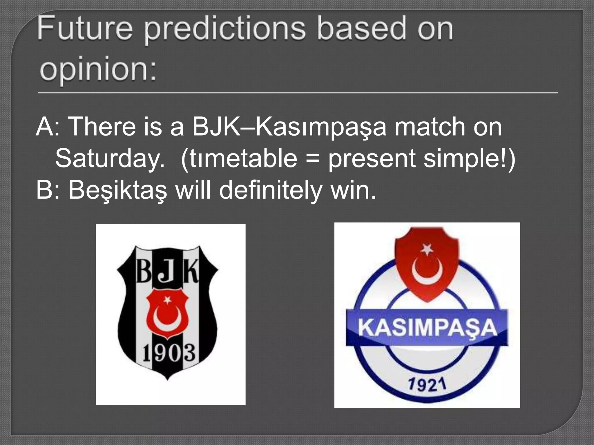 A: There is a BJK–Kasımpaşa match on
Saturday. (tımetable = present simple!)
B: Beşiktaş will definitely win.
 