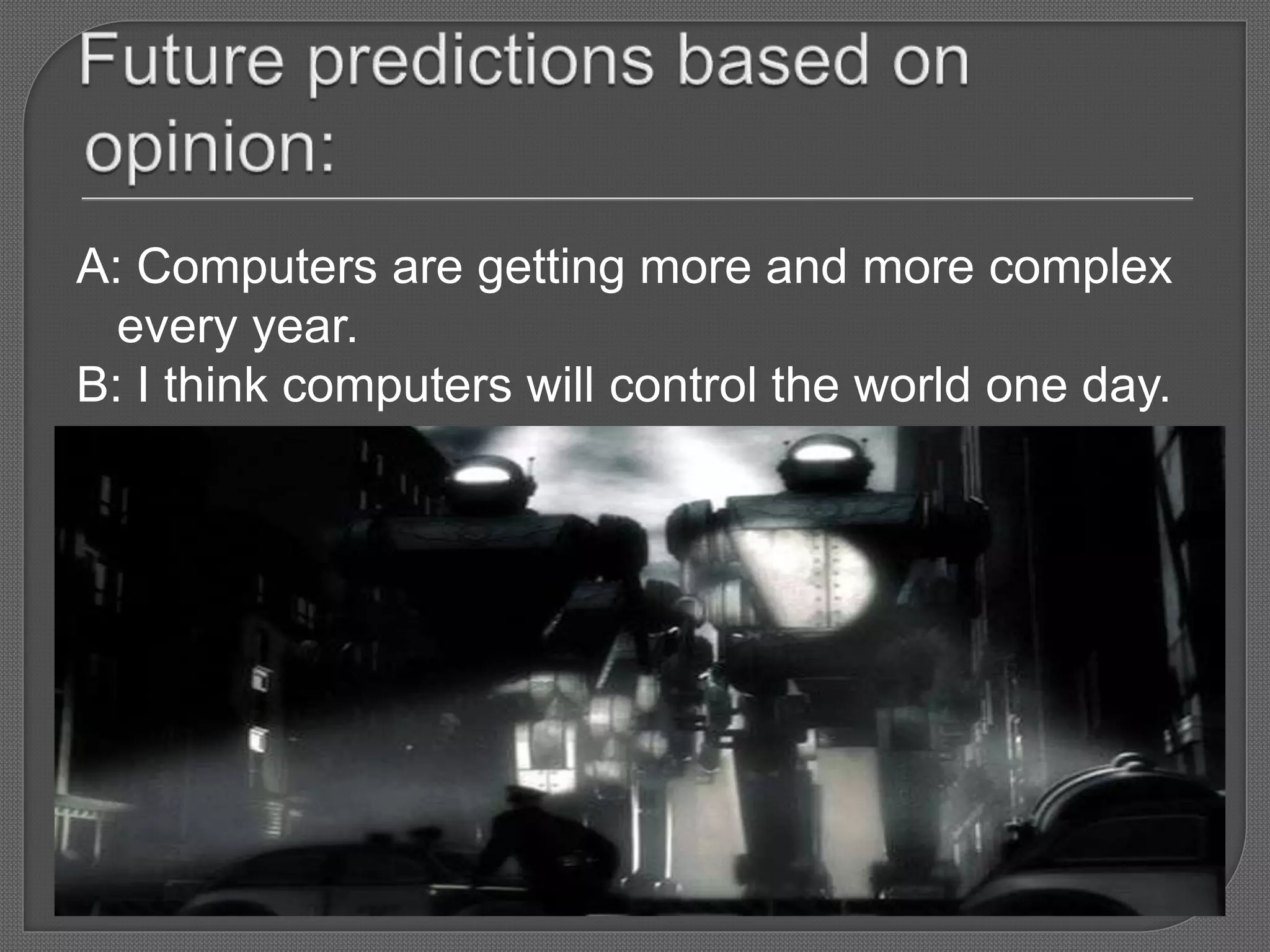 A: Computers are getting more and more complex
every year.
B: I think computers will control the world one day.
 