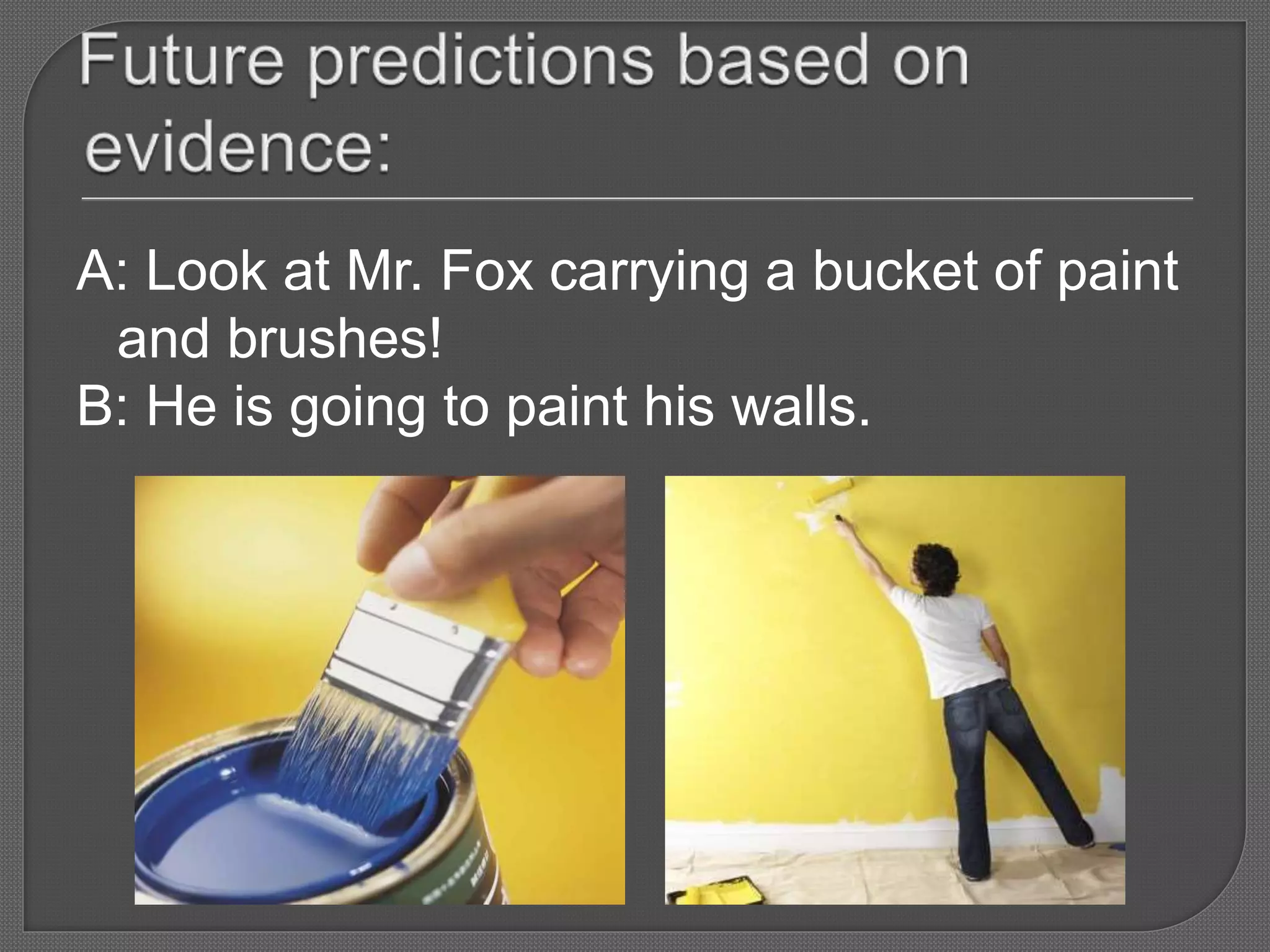 A: Look at Mr. Fox carrying a bucket of paint
and brushes!
B: He is going to paint his walls.
 