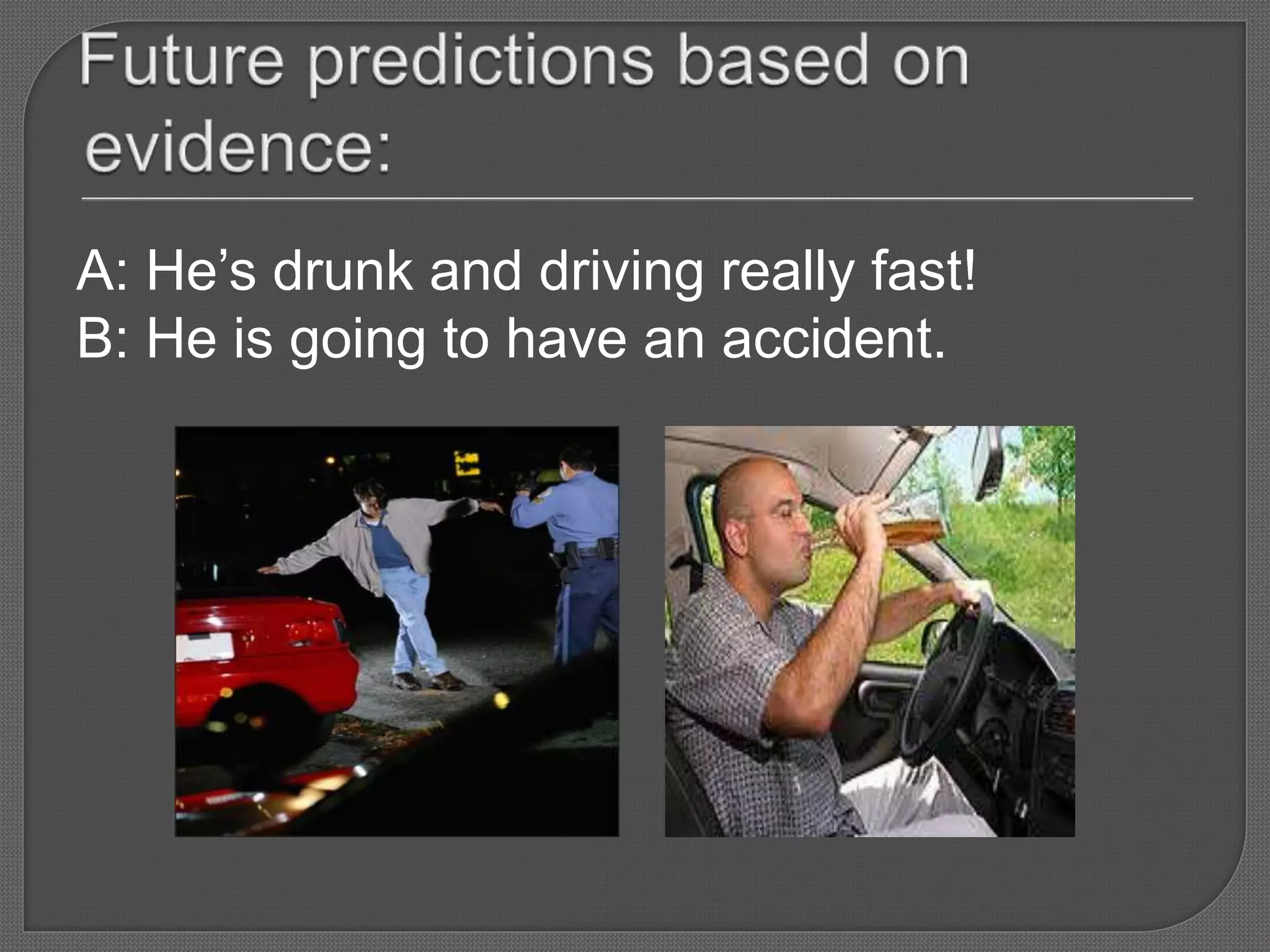 A: He’s drunk and driving really fast!
B: He is going to have an accident.
 