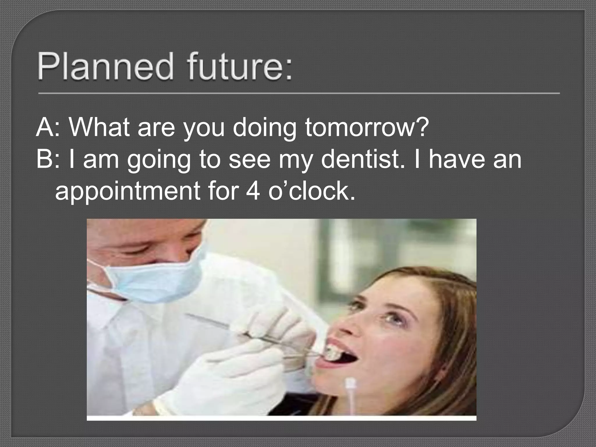 A: What are you doing tomorrow?
B: I am going to see my dentist. I have an
appointment for 4 o’clock.
 