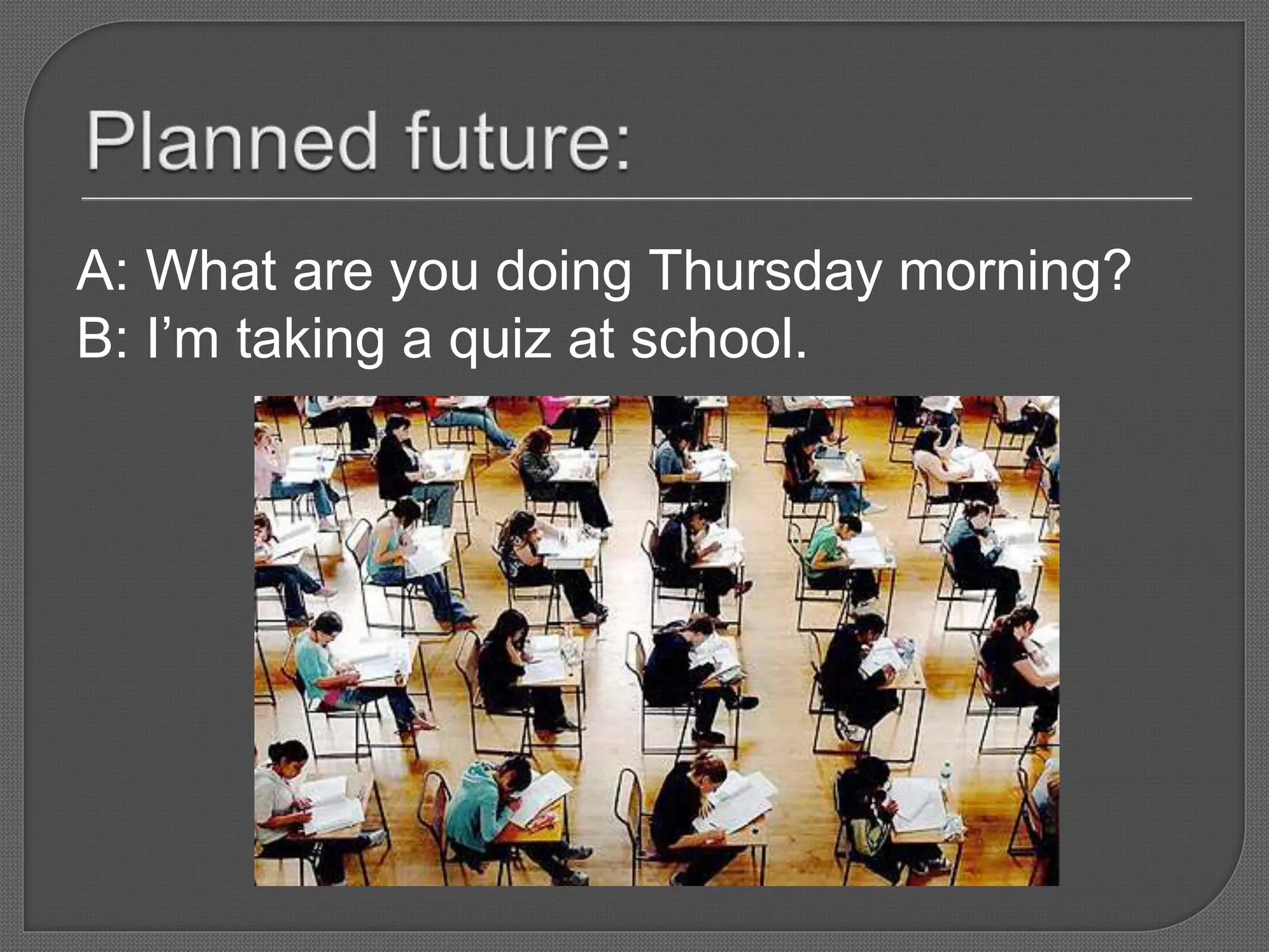 A: What are you doing Thursday morning?
B: I’m taking a quiz at school.
 