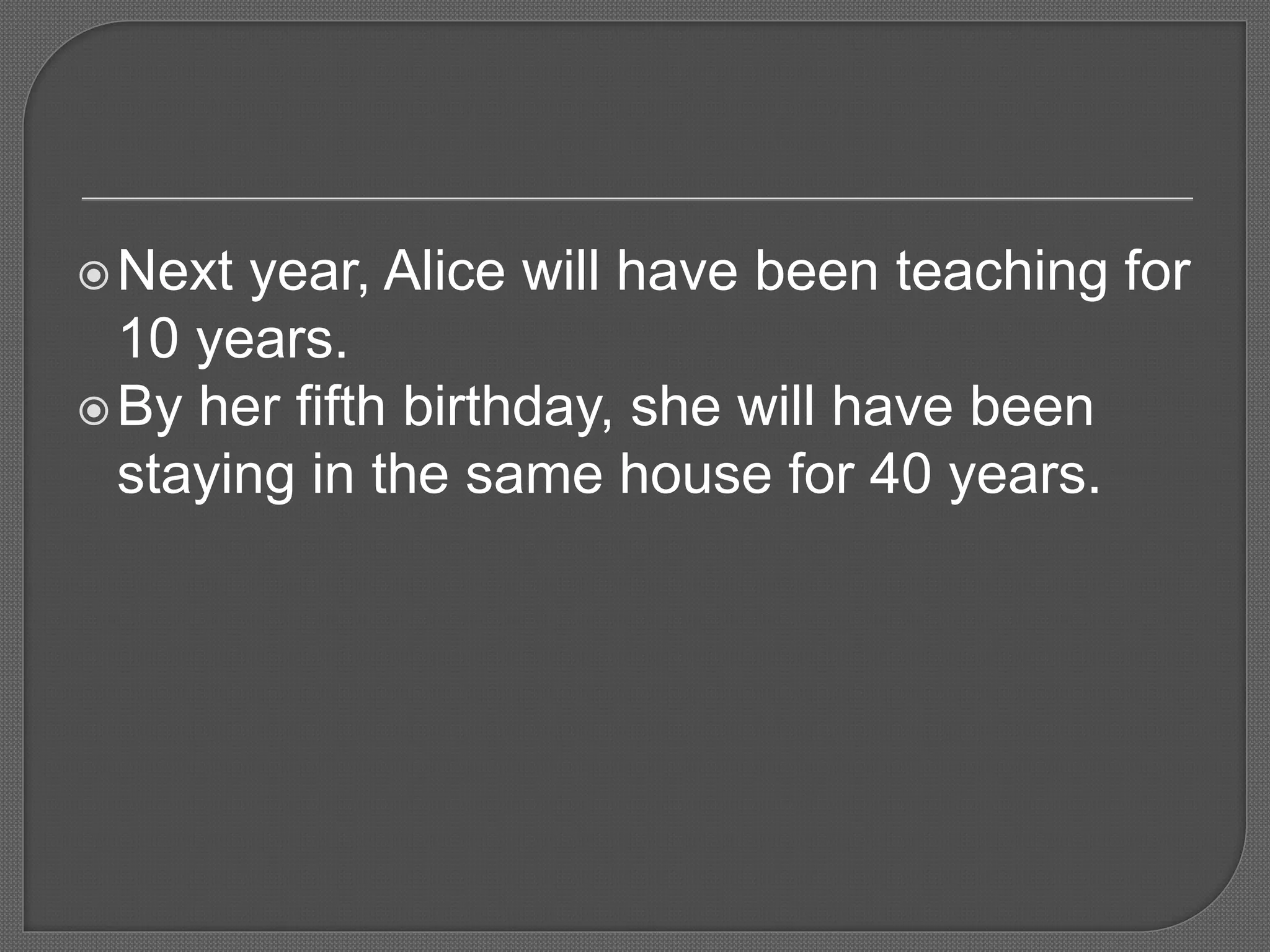 Next year, Alice will have been teaching for
10 years.
By her fifth birthday, she will have been
staying in the same house for 40 years.
 