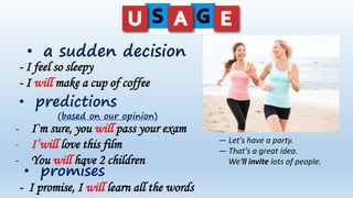 • a sudden decision
• predictions
(based on our opinion)
- I feel so sleepy
- I will make a cup of coffee
• promises
- I`m sure, you will pass your exam
- I’will love this film
- You will have 2 children
- I promise, I will learn all the words
— Let's have a party.
— That's a great idea.
We'll invite lots of people.
 